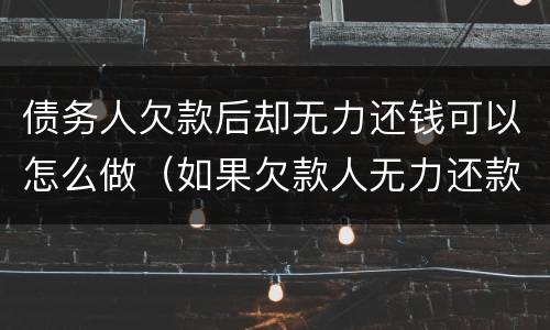 债务人欠款后却无力还钱可以怎么做（如果欠款人无力还款怎么办）