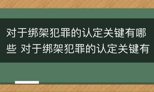 对于绑架犯罪的认定关键有哪些 对于绑架犯罪的认定关键有哪些条件
