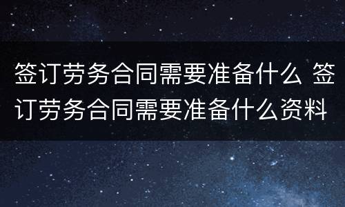 签订劳务合同需要准备什么 签订劳务合同需要准备什么资料