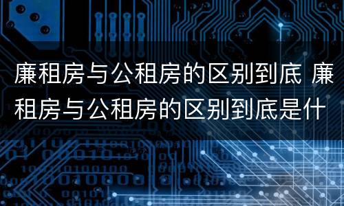 廉租房与公租房的区别到底 廉租房与公租房的区别到底是什么