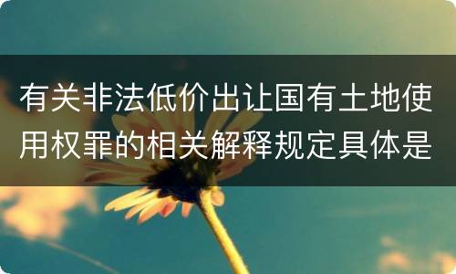 有关非法低价出让国有土地使用权罪的相关解释规定具体是什么主要内容