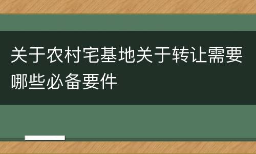 关于农村宅基地关于转让需要哪些必备要件