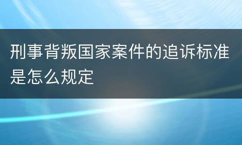 刑事背叛国家案件的追诉标准是怎么规定