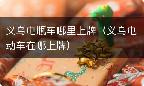 义乌电瓶车哪里上牌（义乌电动车在哪上牌）