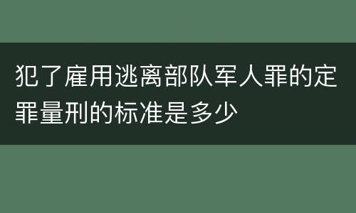 犯了雇用逃离部队军人罪的定罪量刑的标准是多少