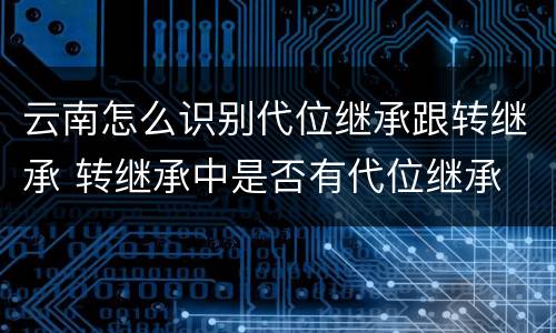 云南怎么识别代位继承跟转继承 转继承中是否有代位继承