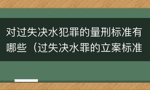 对过失决水犯罪的量刑标准有哪些（过失决水罪的立案标准）