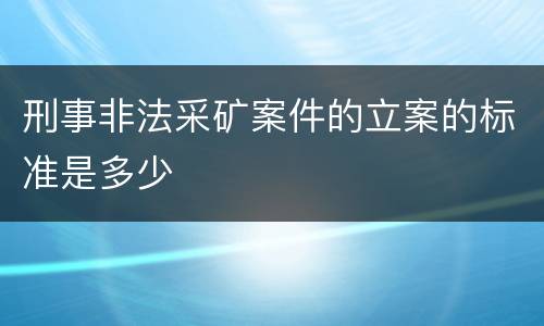 刑事非法采矿案件的立案的标准是多少