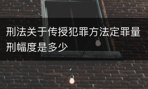 刑法关于传授犯罪方法定罪量刑幅度是多少