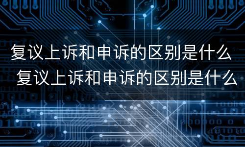 复议上诉和申诉的区别是什么 复议上诉和申诉的区别是什么意思