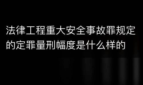 法律工程重大安全事故罪规定的定罪量刑幅度是什么样的