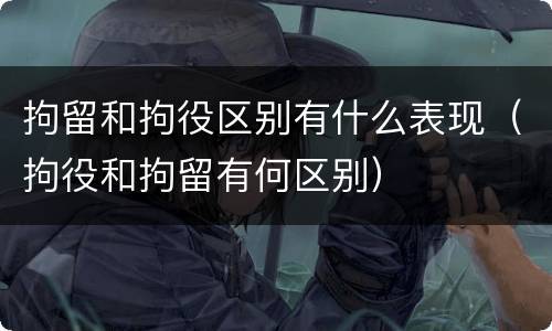 拘留和拘役区别有什么表现(拘役和拘留有何区别)