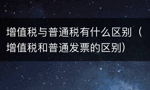 增值税与普通税有什么区别（增值税和普通发票的区别）