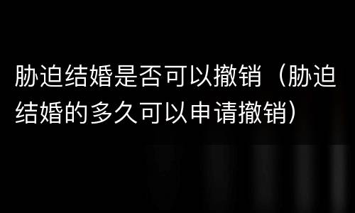胁迫结婚是否可以撤销（胁迫结婚的多久可以申请撤销）