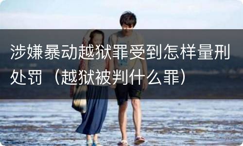 涉嫌暴动越狱罪受到怎样量刑处罚（越狱被判什么罪）