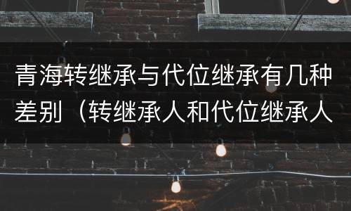 青海转继承与代位继承有几种差别（转继承人和代位继承人的区别）
