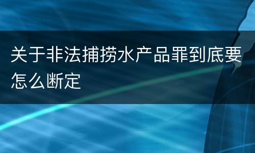 关于非法捕捞水产品罪到底要怎么断定