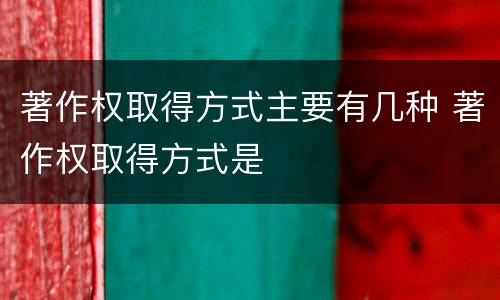 著作权取得方式主要有几种 著作权取得方式是