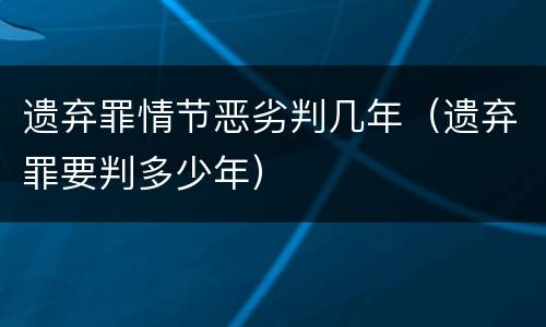 遗弃罪情节恶劣判几年（遗弃罪要判多少年）