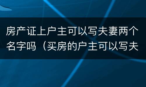 房产证上户主可以写夫妻两个名字吗（买房的户主可以写夫妻两个人的名字吗）
