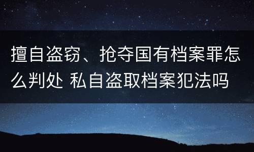 擅自盗窃、抢夺国有档案罪怎么判处 私自盗取档案犯法吗