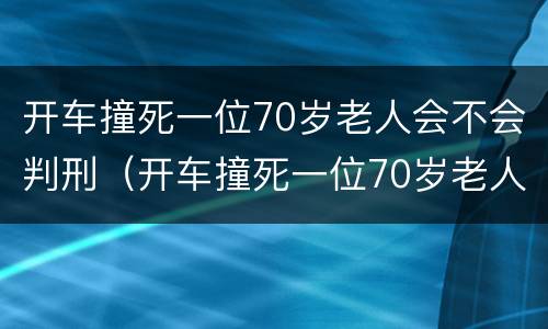 开车撞死一位70岁老人会不会判刑（开车撞死一位70岁老人会不会判刑呢）