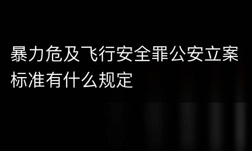 暴力危及飞行安全罪公安立案标准有什么规定