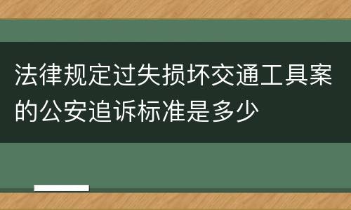 法律规定过失损坏交通工具案的公安追诉标准是多少