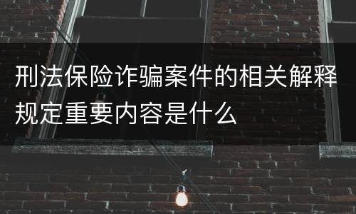 刑法保险诈骗案件的相关解释规定重要内容是什么