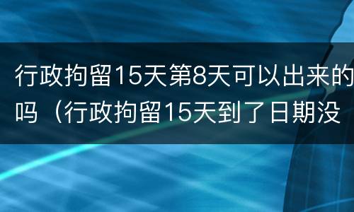 行政拘留15天第8天可以出来的吗（行政拘留15天到了日期没出来）