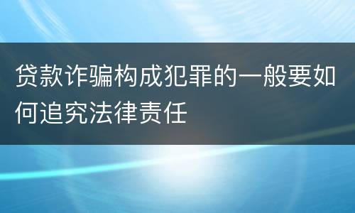 贷款诈骗构成犯罪的一般要如何追究法律责任
