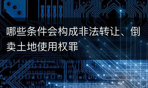哪些条件会构成非法转让、倒卖土地使用权罪