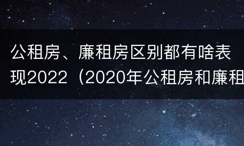 公租房、廉租房区别都有啥表现2022（2020年公租房和廉租房的区别）