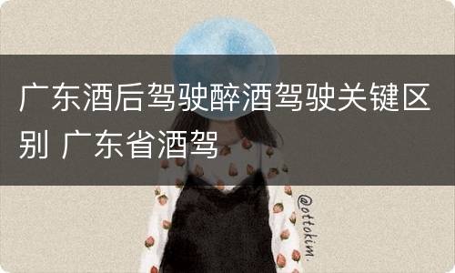 广东酒后驾驶醉酒驾驶关键区别 广东省酒驾