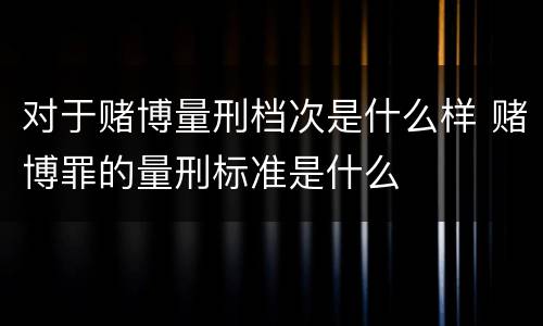 对于赌博量刑档次是什么样 赌博罪的量刑标准是什么