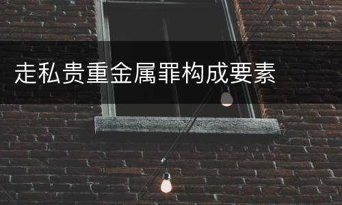 走私贵重金属罪构成要素