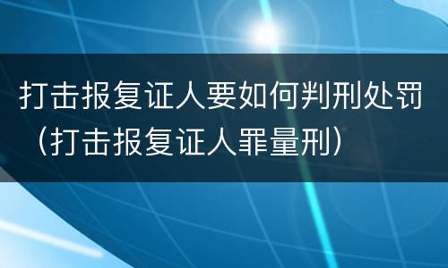 打击报复证人要如何判刑处罚（打击报复证人罪量刑）