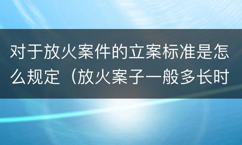 对于放火案件的立案标准是怎么规定（放火案子一般多长时间判刑）