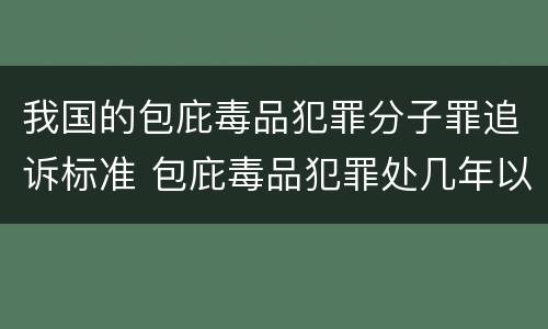 我国的包庇毒品犯罪分子罪追诉标准 包庇毒品犯罪处几年以下有期徒刑