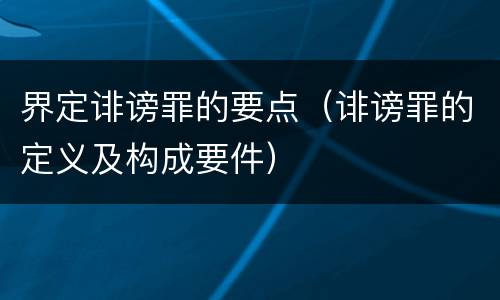 界定诽谤罪的要点（诽谤罪的定义及构成要件）