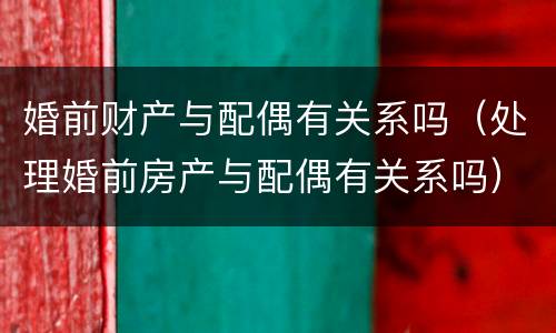 婚前财产与配偶有关系吗（处理婚前房产与配偶有关系吗）