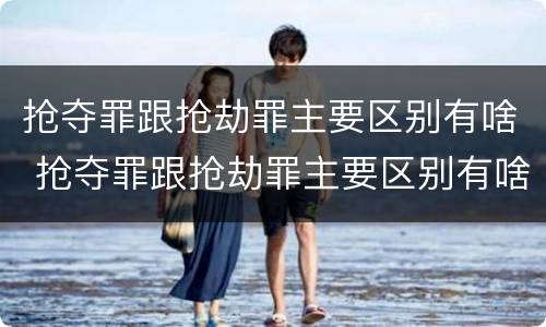 抢夺罪跟抢劫罪主要区别有啥 抢夺罪跟抢劫罪主要区别有啥不一样