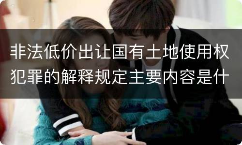 非法低价出让国有土地使用权犯罪的解释规定主要内容是什么
