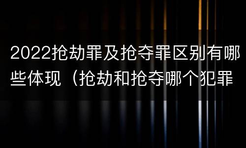 2022抢劫罪及抢夺罪区别有哪些体现（抢劫和抢夺哪个犯罪性质严重）