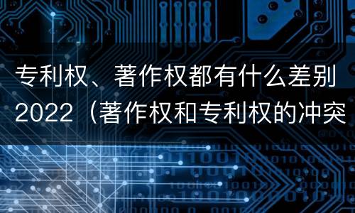 专利权、著作权都有什么差别2022（著作权和专利权的冲突）