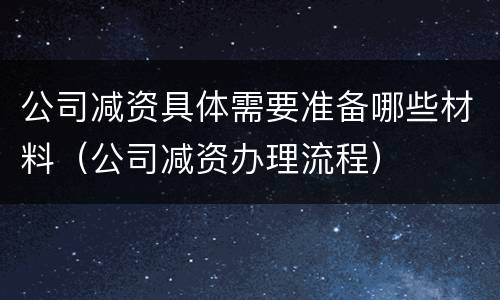 公司减资具体需要准备哪些材料（公司减资办理流程）