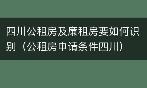 四川公租房及廉租房要如何识别（公租房申请条件四川）