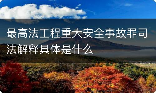 最高法工程重大安全事故罪司法解释具体是什么