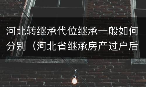 河北转继承代位继承一般如何分别（河北省继承房产过户后再次出售的规定）