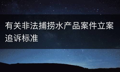 有关非法捕捞水产品案件立案追诉标准